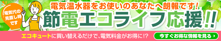 電気温水器からエコキュートに買い替えで電気代が安くなる!節電エコライフ応援! 電気温水器からエコキュートに買い替えで電気代がお得に!節電エコライフ応援!