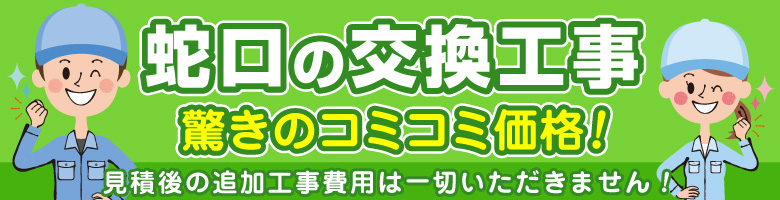 蛇口の交換工事 見積後の追加費用なし!