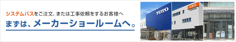 ユニット・システムバスのご注文・工事依頼の場合は、まずはメーカーショールームへ