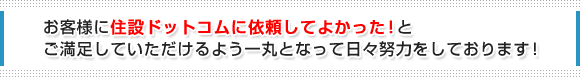 お客様に住設ドットコムに依頼してよかった！とご満足していただけるよう一丸となって日々努力をしております。