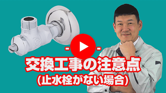 動画：止水栓が付いていませんが蛇口の取替は、大丈夫ですか？