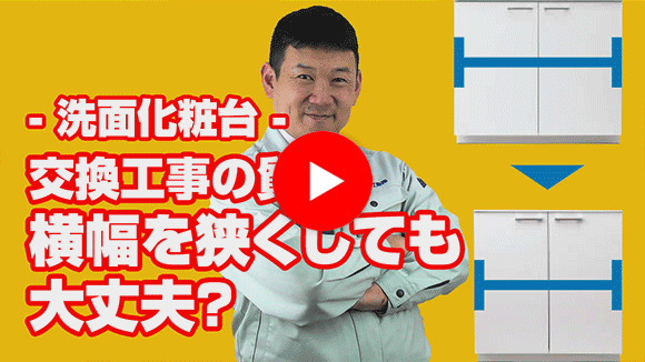 動画：既設洗面化粧台より小さい間口に交換したいのですが。