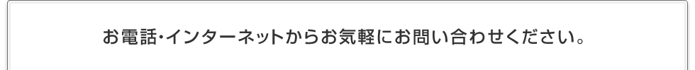 お電話・インターネットからお気軽にお問い合わせください。