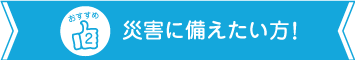 災害に備えたい方におすすめ！