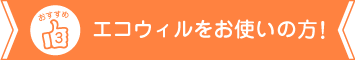 エコウィルをお使いの方におすすめ！