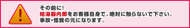 注意：給湯器内部をお客様自身で触らないでください