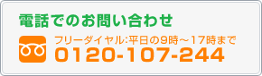 電話でのお問い合わせ フリーダイヤル 平日の9時~17時まで 0120-107-244